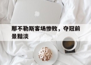 开云体育官网首页-关于那不勒斯客场惨败，夺冠前景黯淡的信息