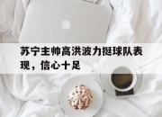 开云体育直播平台-苏宁主帅高洪波力挺球队表现，信心十足的简单介绍