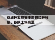 开云体育官网-包含亚洲杯篮球赛事即将拉开帷幕，各队士气高涨的词条