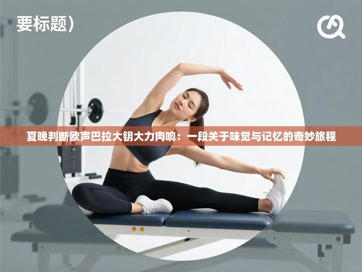 夏晚判断欧声巴拉大钥大力肉响:一段关于味觉与记忆的奇妙旅程 第2张