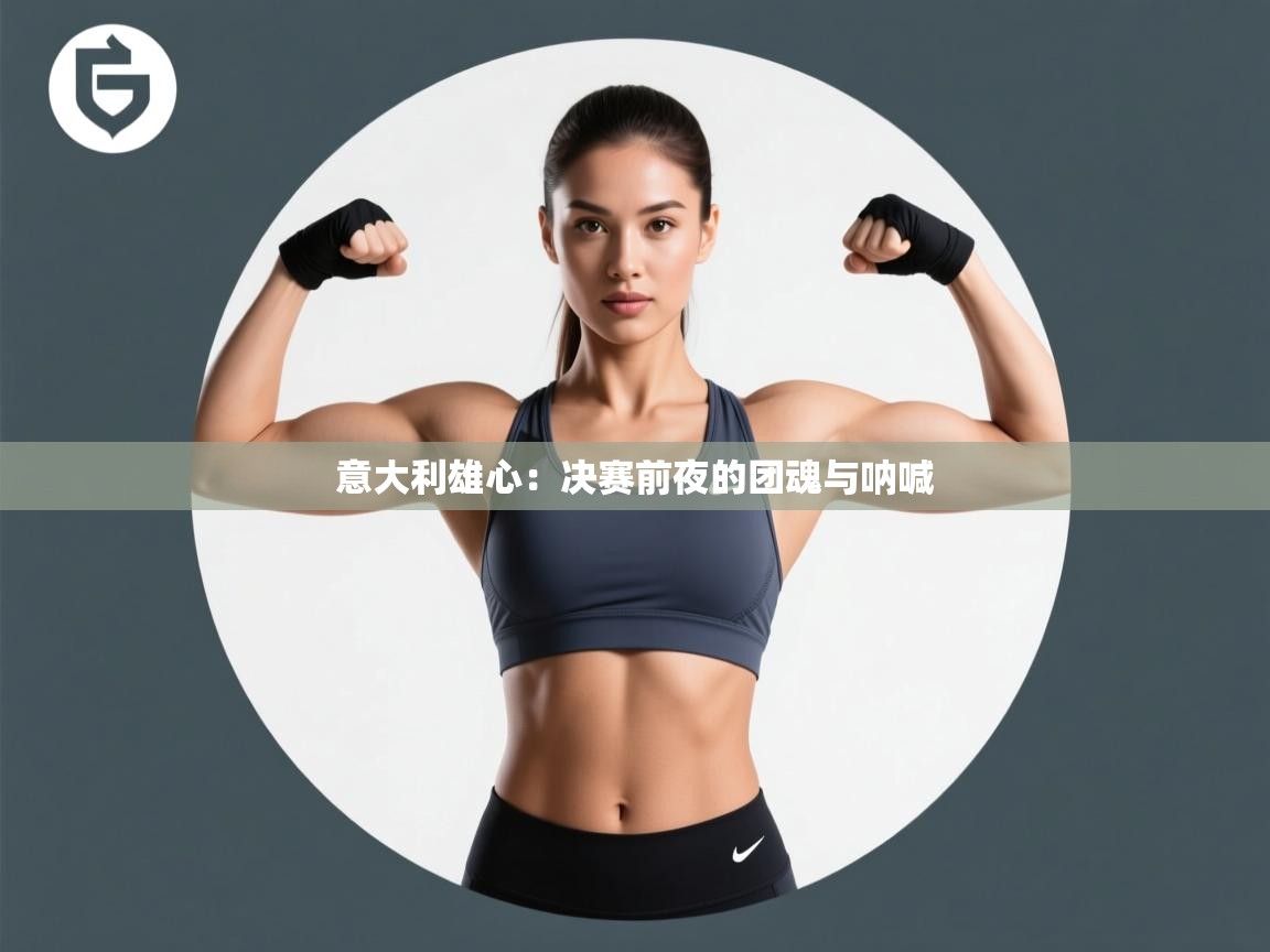 意大利雄心:决赛前夜的团魂与呐喊 第1张