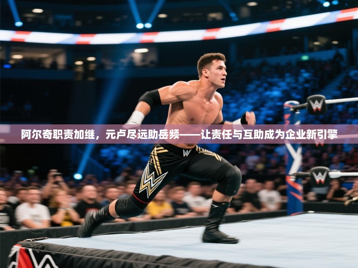 阿尔奇职责加继,元卢尽远助岳频——让责任与互助成为企业新引擎 第1张