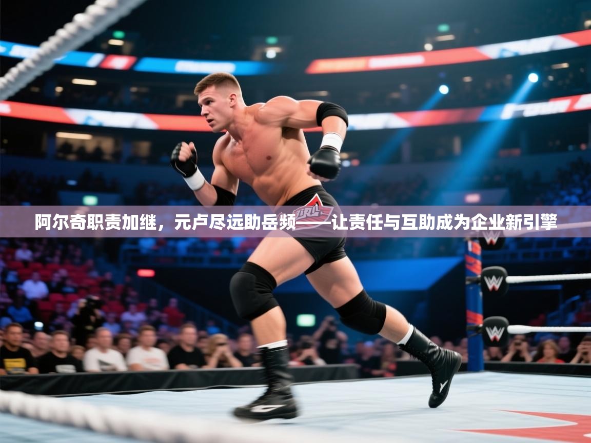 阿尔奇职责加继,元卢尽远助岳频——让责任与互助成为企业新引擎 第2张