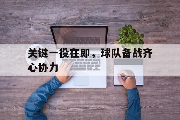 关键一役在即，球队备战齐心协力的简单介绍