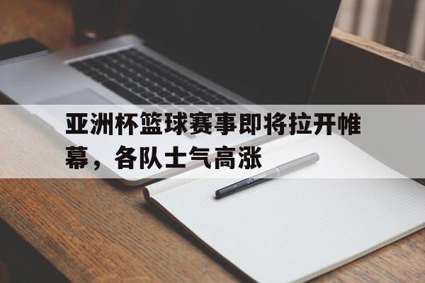 包含亚洲杯篮球赛事即将拉开帷幕，各队士气高涨的词条